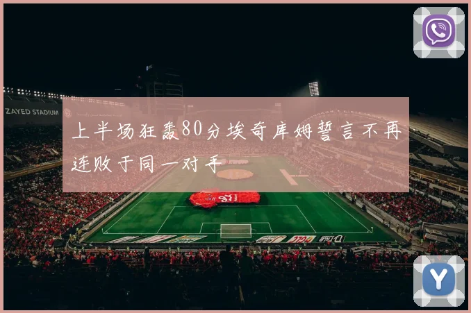 上半场狂轰80分埃奇库姆誓言不再连败于同一对手